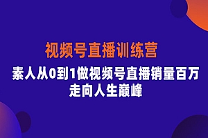 视频号直播训练营,素人从0到1做视频号直播销量百万,走向人生巅峰