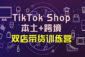 TikTok Shop本土+跨境 双店带货训练营(第十五期)全球好物买卖 一店卖全球