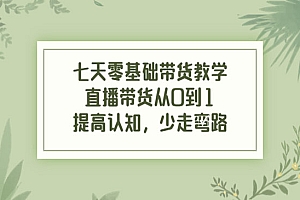 七天零基础带货教学,直播带货从0到1,提高认知,少走弯路