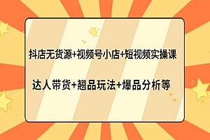 抖店无货源+视频号小店+短视频实操课:达人带货+翘品玩法+爆品分析等