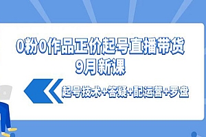 0粉0作品正价起号直播带货9月新课:起号技术+答疑+配运营+罗盘