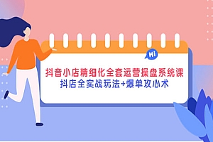 抖音小店精细化全套运营操盘系统课,抖店全实战玩法+爆单攻心术