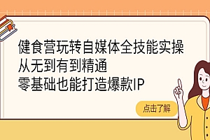 健食营玩转自媒体全技能实操,从无到有到精通,零基础也能打造爆款IP