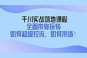 千川实战落地课程:全面带你玩转 如何超级控流、如何带货