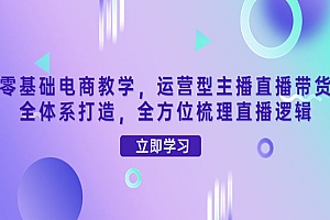 运营型主播直播带货全体系打造,全方位梳理直播逻辑