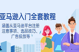亚马逊入门全套教程,涵盖从亚马逊平台注册注意事项、选品技巧、广告投放等