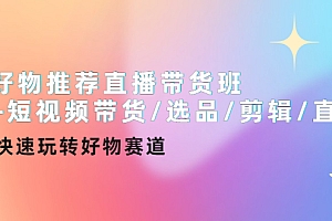 好物推荐直播带货班+短视频带货/选品/剪辑/直播,快速玩转好物赛道