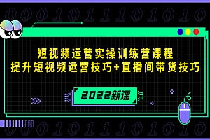 2022短视频运营实操训练营课程,提升短视频运营技巧+直播间带货技巧