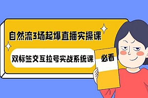 《自然流3场起爆直播实操课》双标签交互拉号实战系统课