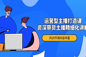 《运营型主播打造课》资深带货主播精细化讲解
