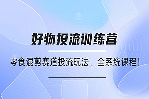 《好物推广投流训练营》零食混剪赛道投流玩法,全系统课程