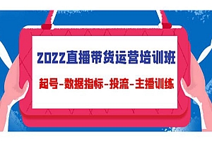 《2022直播带货运营培训班》起号-数据指标-投流-主播训练