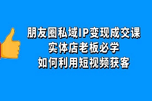 《朋友圈私域IP变现成交课》实体店老板必学,如何利用短视频获客