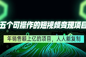 《五个可操作的短视频变现项目》年销售额上亿的项目,人人能复制