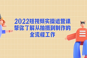 《2022短视频实操运营课》帮你了解从拍摄到制作的全流程工作!