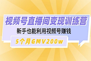 《视频号直播间变现训练营》新手也能利用视频号赚钱,5个月GMV200w
