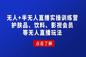 《无人+半无人直播实操训练营》护肤品、饮料、影视会员等无人直播玩法