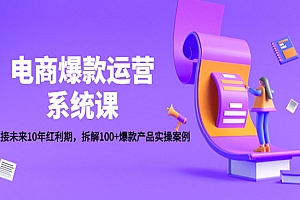 《电商爆款运营系统课》迎接未来10年红利期,拆解100+爆款产品实操案例