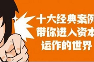 《资本运作课程》并购、借壳、资本运作,十大经典案例带你真正进入资本运作的世界