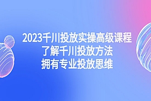 《2023千川投放实操高级课程》了解千川投放方法,拥有专业投放思维