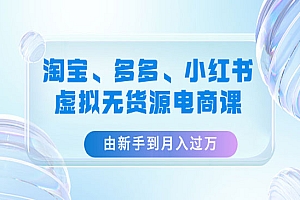 《淘宝+多多+小红书虚拟无货源电商课》由新手到月入过万