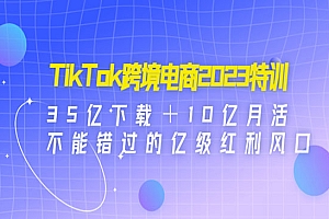 《TikTok跨境电商2023特训》35亿下载+10亿月活,不能错过的亿级红利风口