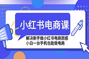 《小红书电商课程》解决新手做小红书电商困惑,小白一台手机也能做电商