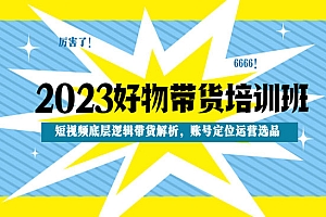 《2023好物带货培训班》短视频底层逻辑带货解析,账号定位运营选品