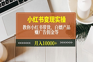 《小红书变现实操》教你小红书带货,白嫖产品,赚广告佣金等,月入10000+