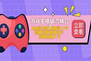 《游戏主播破流精品课》从0到1提升直播间人气 提高自我直播水平 提高直播人气