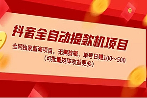 《抖音全自动提款机项目》独家蓝海 无需剪辑 单号日赚100~500