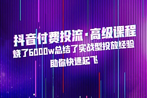 《抖音付费投流高级课程》烧了6000w总结了实战型投放经验,助你快速起飞
