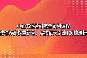 《小红书运营引流全系列课程》教你养高权重新号,实操每天引流100精准粉
