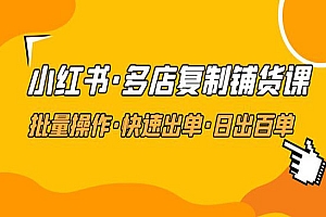 《小红书多店复制铺货课》批量操作+快速出单+日出百单