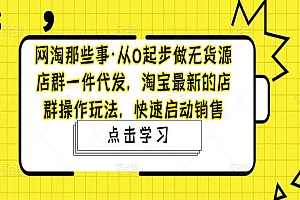 《淘宝最新的店群操作玩法》从0起步做无货源店群一件代发,快速启动销售