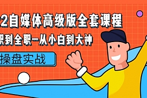 2022自媒体高级版全套课程:从兼职到全职-从小白到大神 操盘实战!