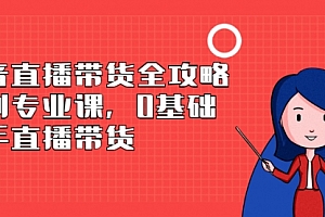 抖音直播带货全攻略系列专业课,0基础上手直播带货