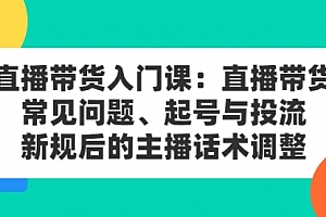 直播带货入门课:直播带货常见问题、起号与投流、新规后的主播话术调整