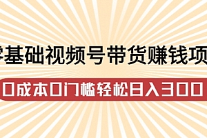 零基础视频号带货赚钱项目,0成本0门槛轻松日入300+