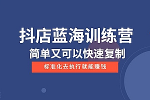 抖店蓝海训练营:简单又可以快速复制,只要按照他的标准化去执行就能赚钱