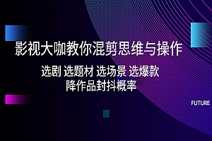 《影视大咖教你混剪思维与操作》选剧 选题材 选场景 选爆款 降作品封抖概率