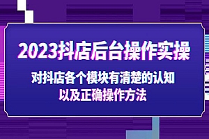 《2023抖店后台操作实操》对抖店各个模块有清楚的认知以及正确操作方法
