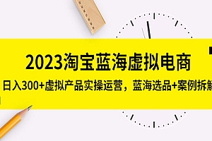 《2023淘宝蓝海虚拟电商》日入300+虚拟产品实操运营,蓝海选品+案例拆解