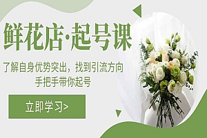 《鲜花店起号课》了解自身优势突出,找到引流方向,手把手带你起号