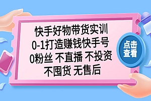 《快手好物带货实训》0-1打造赚钱快手号 0粉丝 不直播 不投资 不囤货 无售后