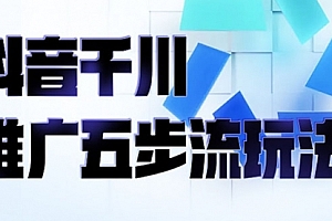 抖音千川推广五步流玩法:教你轻松获取自然流量,打造单品爆款
