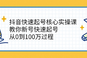抖音快速起号核心实操课:教你新号快速起号,从0到100万过程