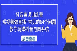 《抖音卖课训练营》短视频做直播+常见的64个问题 教你玩赚抖音电商系统