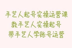 《手艺人起号实操运营课》教手艺人实操起号,带手艺人学账号运营
