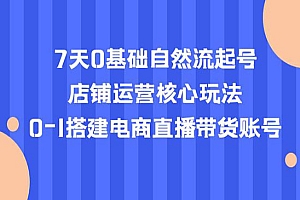 《7天0基础自然流起号》店铺运营核心玩法,0-1搭建电商直播带货账号